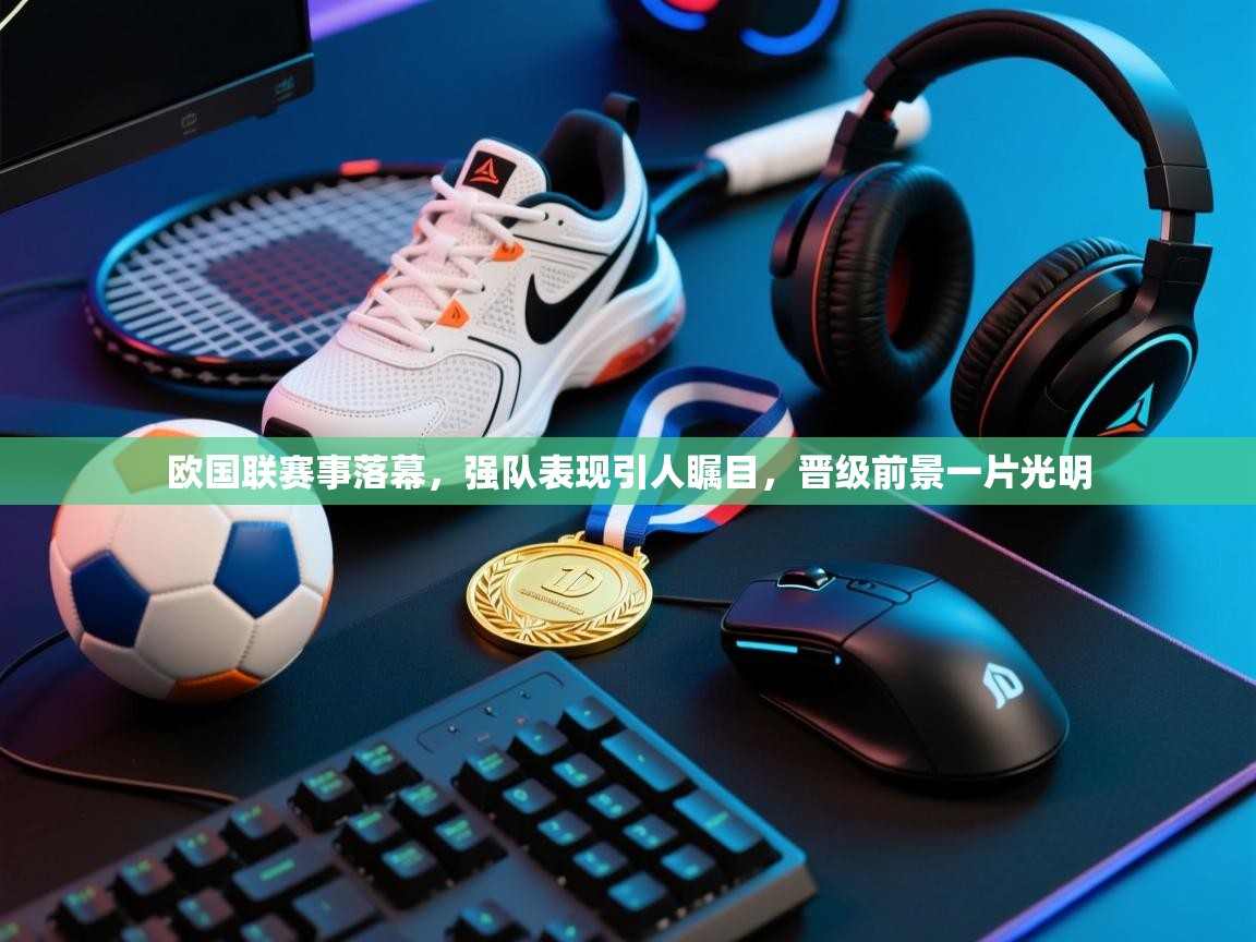 欧国联赛事落幕，强队表现引人瞩目，晋级前景一片光明  第1张
