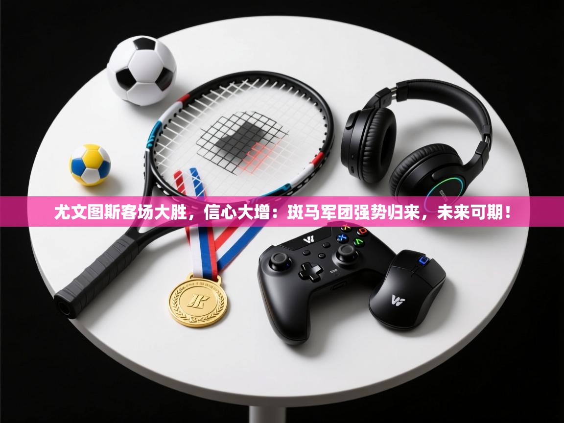 尤文图斯客场大胜，信心大增：斑马军团强势归来，未来可期！  第1张