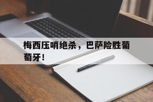梅西压哨绝杀，巴萨险胜葡萄牙！的简单介绍