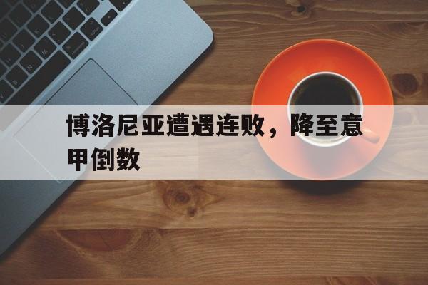 关于博洛尼亚遭遇连败，降至意甲倒数的信息